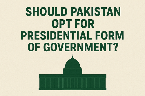 SHOULD PAKISTAN OPT  FOR PRESIDENTIAL FORM OF GOVERNMENT?